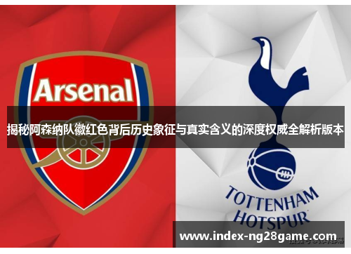揭秘阿森纳队徽红色背后历史象征与真实含义的深度权威全解析版本