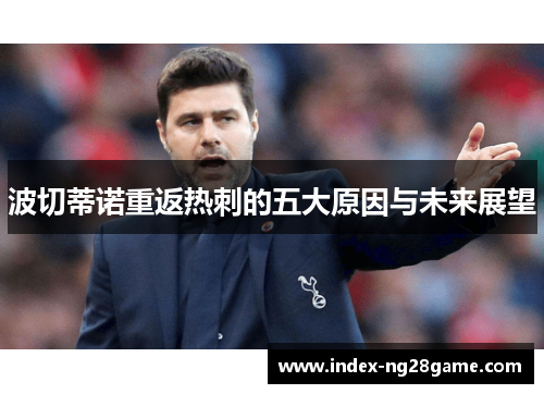 波切蒂诺重返热刺的五大原因与未来展望 波切蒂诺重返热刺的五大原因与未来展望