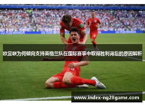 欧足联为何倾向支持英格兰队在国际赛事中取得胜利背后的原因解析 欧足联为何倾向支持英格兰队在国际赛事中取得胜利背后的原因解析