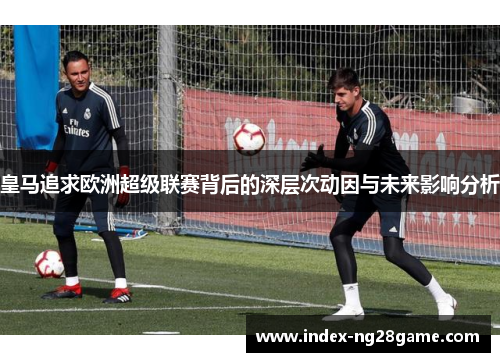 皇马追求欧洲超级联赛背后的深层次动因与未来影响分析
