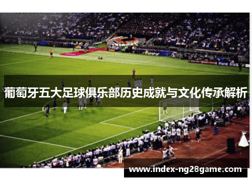 葡萄牙五大足球俱乐部历史成就与文化传承解析