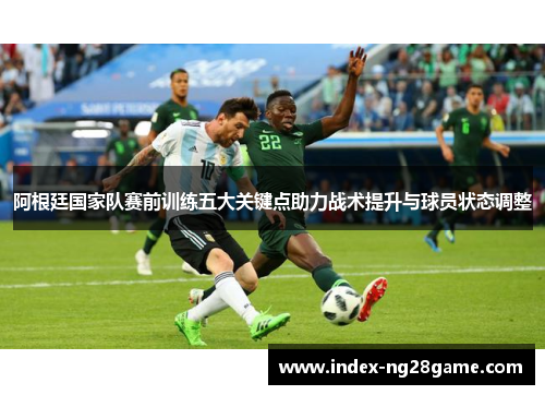 阿根廷国家队赛前训练五大关键点助力战术提升与球员状态调整 阿根廷国家队赛前训练五大关键点助力战术提升与球员状态调整