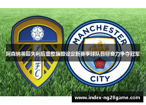 阿森纳英超失利后重整旗鼓设定新赛季球队目标奋力争夺冠军 阿森纳英超失利后重整旗鼓设定新赛季球队目标奋力争夺冠军