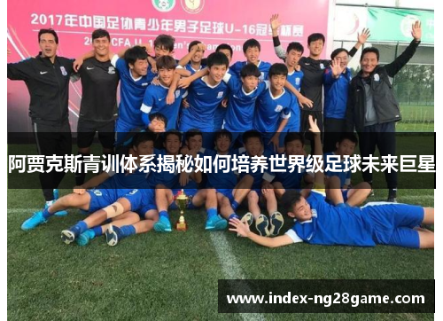 阿贾克斯青训体系揭秘如何培养世界级足球未来巨星 阿贾克斯青训体系揭秘如何培养世界级足球未来巨星