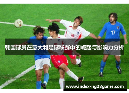韩国球员在意大利足球联赛中的崛起与影响力分析