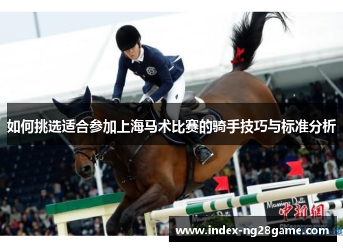 如何挑选适合参加上海马术比赛的骑手技巧与标准分析