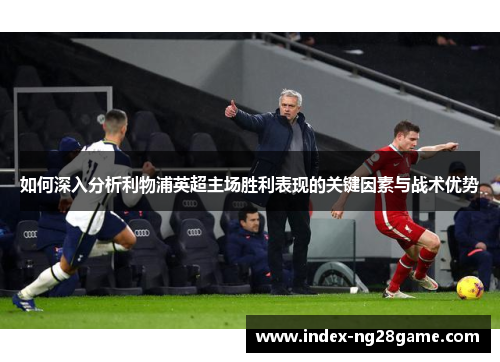 如何深入分析利物浦英超主场胜利表现的关键因素与战术优势