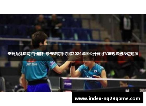 安赛龙凭借精准网前扑球击败对手夺得2024印度公开赛冠军展现顶级反应速度
