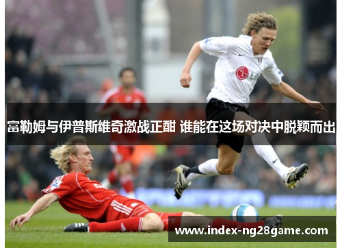 富勒姆与伊普斯维奇激战正酣 谁能在这场对决中脱颖而出