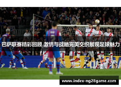 巴萨联赛精彩回顾 激情与战略完美交织展现足球魅力