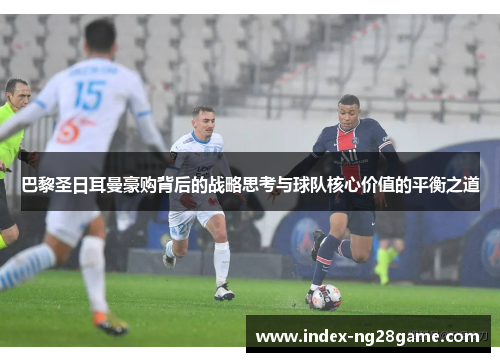 巴黎圣日耳曼豪购背后的战略思考与球队核心价值的平衡之道