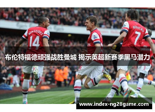 布伦特福德顽强战胜曼城 揭示英超新赛季黑马潜力
