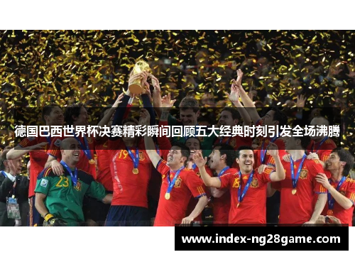 德国巴西世界杯决赛精彩瞬间回顾五大经典时刻引发全场沸腾