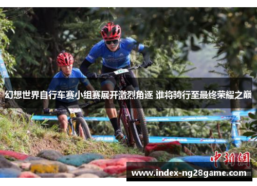 幻想世界自行车赛小组赛展开激烈角逐 谁将骑行至最终荣耀之巅
